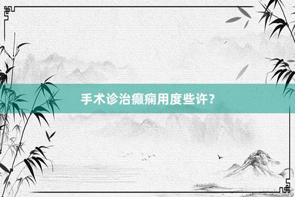 手术诊治癫痫用度些许？