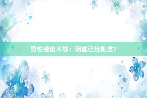 男性硬度不够：阴虚已经阳虚？