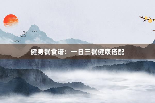 健身餐食谱：一日三餐健康搭配