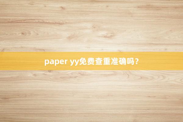 paper yy免费查重准确吗？